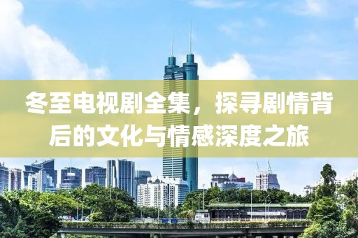 冬至电视剧全集，探寻剧情背后的文化与情感深度之旅