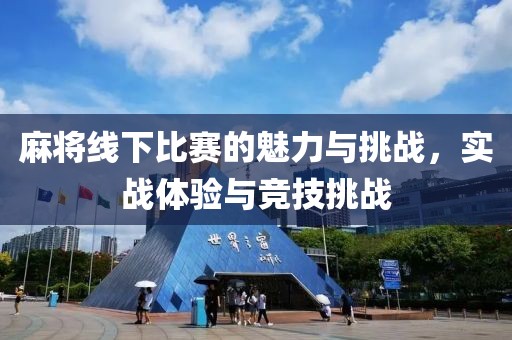 麻将线下比赛的魅力与挑战，实战体验与竞技挑战