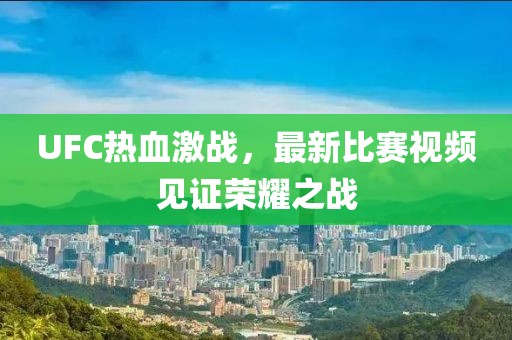 UFC热血激战，最新比赛视频见证荣耀之战
