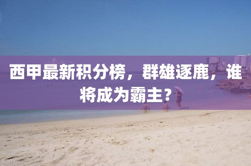 西甲最新积分榜，群雄逐鹿，谁将成为霸主？