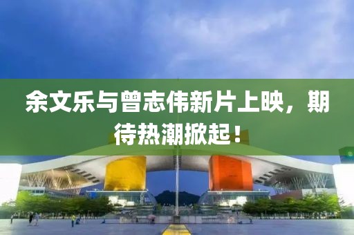 余文乐与曾志伟新片上映，期待热潮掀起！