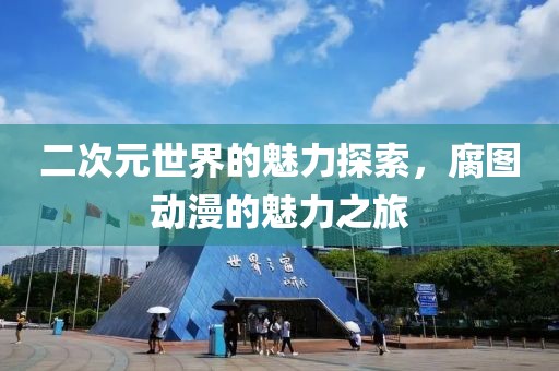 二次元世界的魅力探索，腐图动漫的魅力之旅