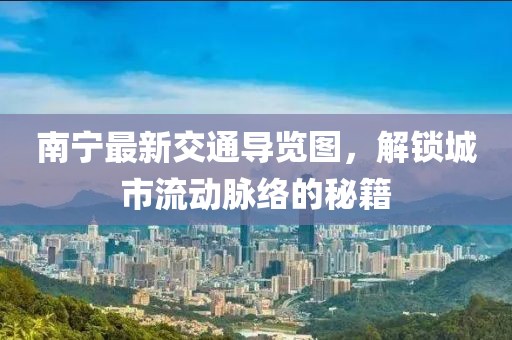 南宁最新交通导览图，解锁城市流动脉络的秘籍