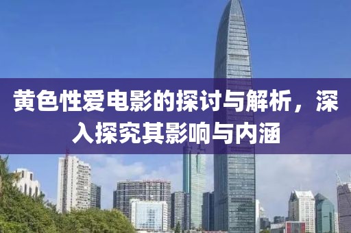 黄色性爱电影的探讨与解析，深入探究其影响与内涵