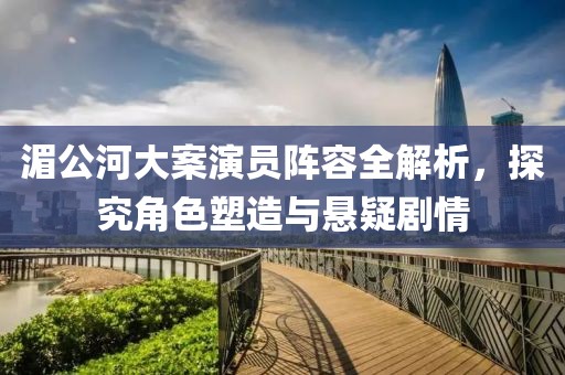 湄公河大案演员阵容全解析，探究角色塑造与悬疑剧情