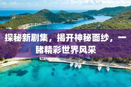 探秘新剧集，揭开神秘面纱，一睹精彩世界风采
