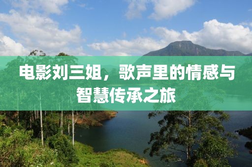 电影刘三姐，歌声里的情感与智慧传承之旅