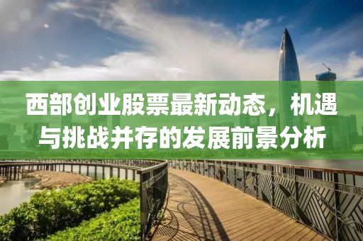 西部创业股票最新动态，机遇与挑战并存的发展前景分析