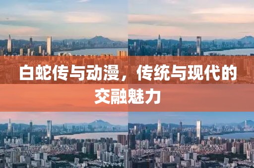 白蛇传与动漫，传统与现代的交融魅力