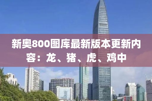 新奥800图库最新版本更新内容：龙、猪、虎、鸡中