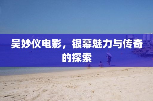 吴妙仪电影，银幕魅力与传奇的探索
