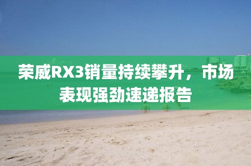 荣威RX3销量持续攀升，市场表现强劲速递报告