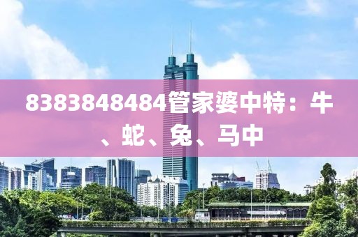 8383848484管家婆中特：牛、蛇、兔、马中