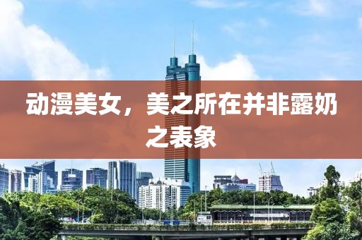 动漫美女，美之所在并非露奶之表象