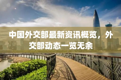 中国外交部最新资讯概览，外交部动态一览无余