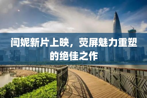闫妮新片上映，荧屏魅力重塑的绝佳之作