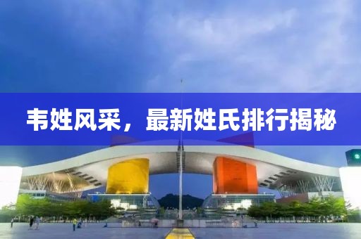 韦姓风采，最新姓氏排行揭秘