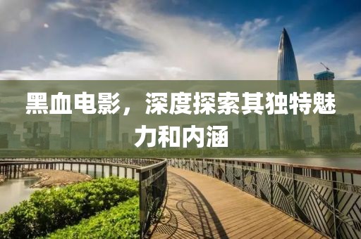 黑血电影，深度探索其独特魅力和内涵