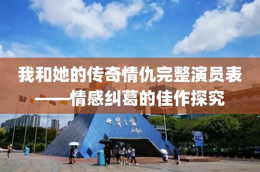 我和她的传奇情仇完整演员表——情感纠葛的佳作探究
