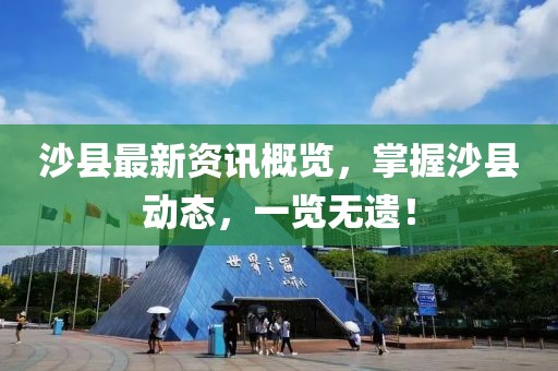沙县最新资讯概览，掌握沙县动态，一览无遗！