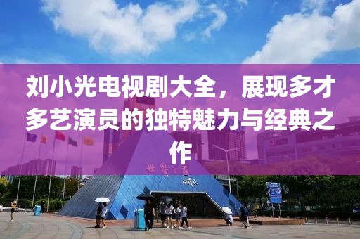 刘小光电视剧大全，展现多才多艺演员的独特魅力与经典之作