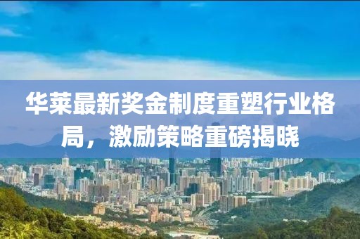 华莱最新奖金制度重塑行业格局，激励策略重磅揭晓
