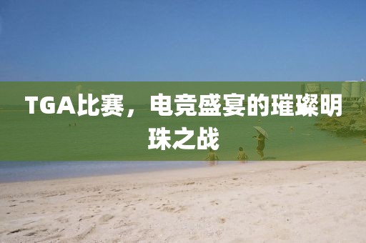 TGA比赛，电竞盛宴的璀璨明珠之战