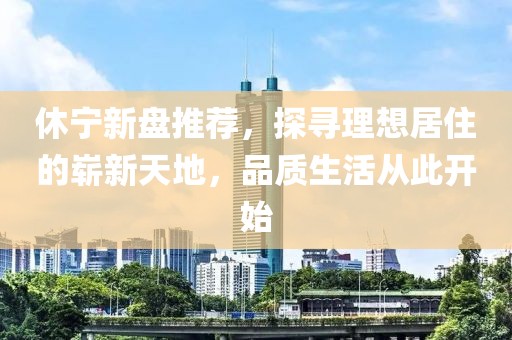 休宁新盘推荐，探寻理想居住的崭新天地，品质生活从此开始