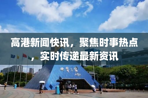 高港新闻快讯，聚焦时事热点，实时传递最新资讯