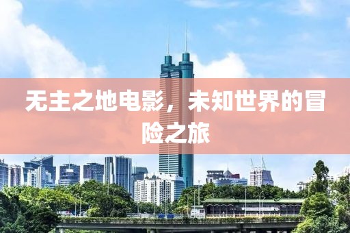 无主之地电影，未知世界的冒险之旅