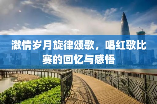 激情岁月旋律颂歌，唱红歌比赛的回忆与感悟