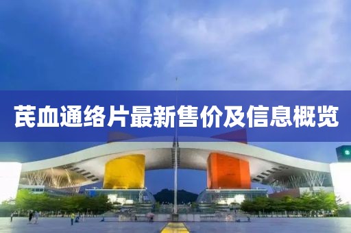 芪血通络片最新售价及信息概览