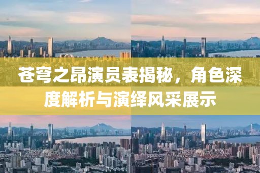 苍穹之昂演员表揭秘，角色深度解析与演绎风采展示