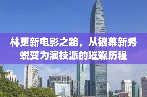 林更新电影之路，从银幕新秀蜕变为演技派的璀璨历程