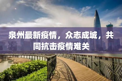 泉州最新疫情，众志成城，共同抗击疫情难关