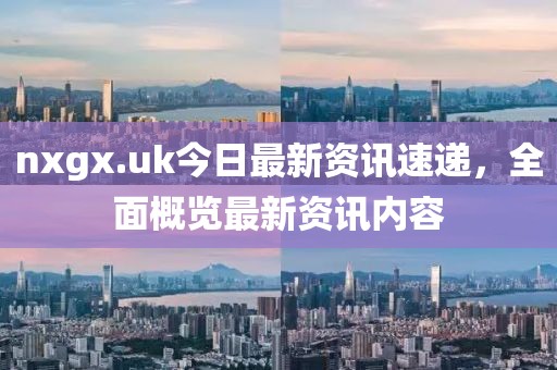 nxgx.uk今日最新资讯速递，全面概览最新资讯内容