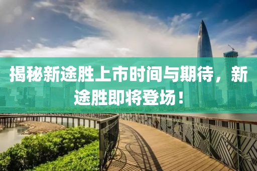 揭秘新途胜上市时间与期待，新途胜即将登场！
