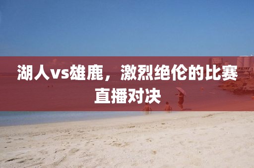 湖人vs雄鹿，激烈绝伦的比赛直播对决