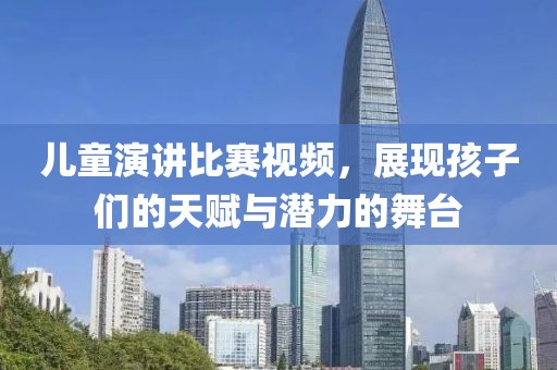 儿童演讲比赛视频，展现孩子们的天赋与潜力的舞台