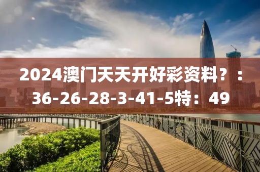 2024澳门天天开好彩资料？：36-26-28-3-41-5特：49