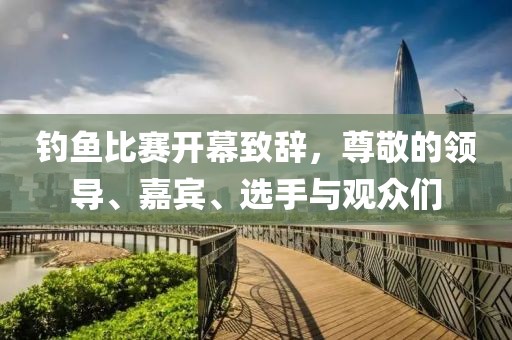 钓鱼比赛开幕致辞，尊敬的领导、嘉宾、选手与观众们
