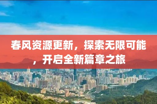春风资源更新，探索无限可能，开启全新篇章之旅