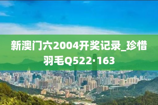 新澳门六2004开奖记录_珍惜羽毛Q522·163
