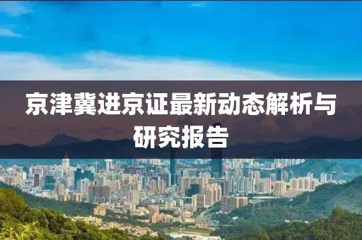 京津冀进京证最新动态解析与研究报告