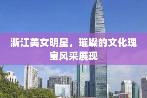 浙江美女明星，璀璨的文化瑰宝风采展现