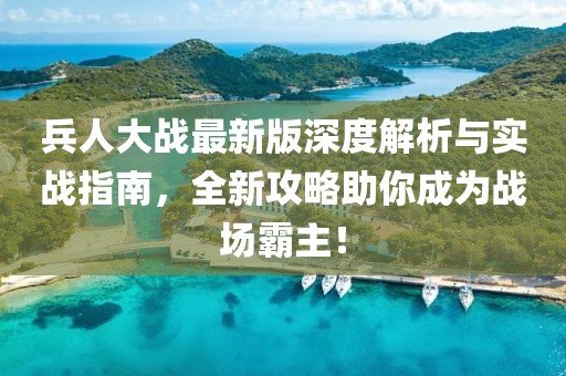 兵人大战最新版深度解析与实战指南，全新攻略助你成为战场霸主！