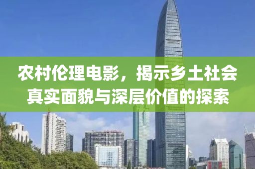 农村伦理电影，揭示乡土社会真实面貌与深层价值的探索