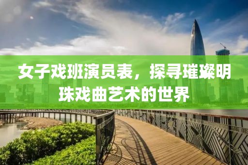 女子戏班演员表，探寻璀璨明珠戏曲艺术的世界