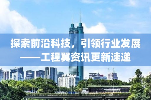 探索前沿科技，引领行业发展——工程翼资讯更新速递