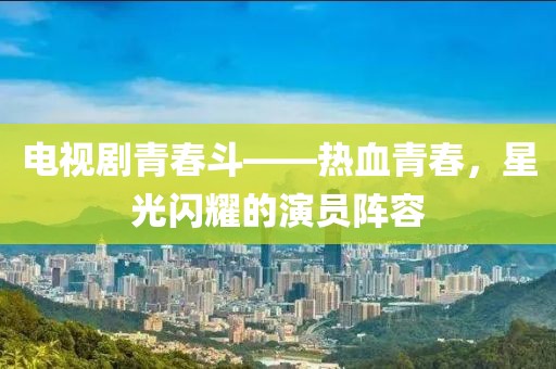 电视剧青春斗——热血青春，星光闪耀的演员阵容